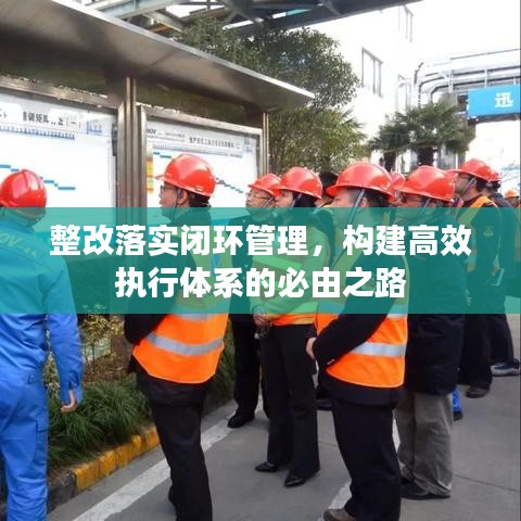整改落實閉環管理，構建高效執行體系的必由之路