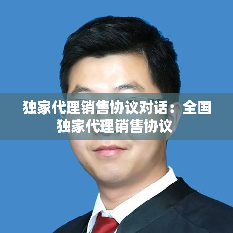 獨家代理銷售協(xié)議對話:全國獨家代理銷售協(xié)議