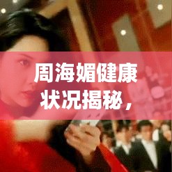 周海媚健康狀況揭秘,突發(fā)疾病還是一如既往?