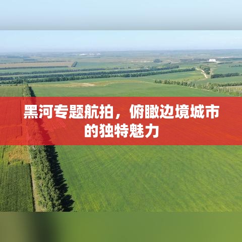 黑河專(zhuān)題航拍,俯瞰邊境城市的獨(dú)特魅力