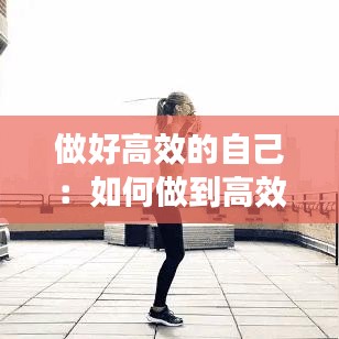 做好高效的自己:如何做到高效