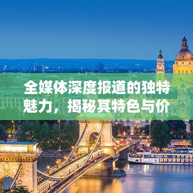 全媒體深度報道的獨特魅力，揭秘其特色與價值