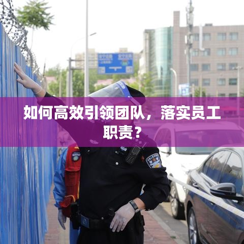 如何高效引領(lǐng)團(tuán)隊(duì),落實(shí)員工職責(zé)?