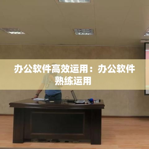 辦公軟件高效運用:辦公軟件熟練運用