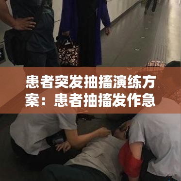 患者突發(fā)抽搐演練方案:患者抽搐發(fā)作急救措施