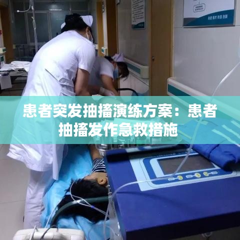 患者突發(fā)抽搐演練方案:患者抽搐發(fā)作急救措施