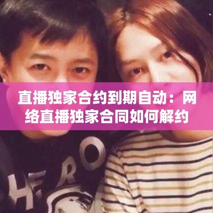直播獨家合約到期自動:網(wǎng)絡直播獨家合同如何解約