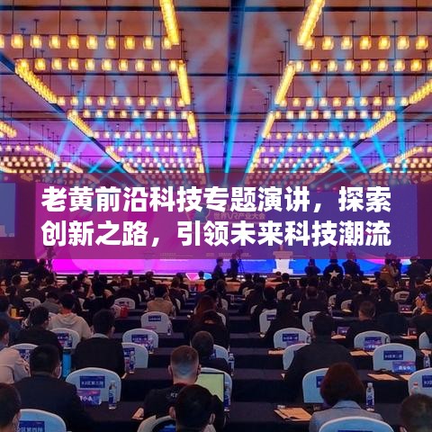 老黃前沿科技專題演講,探索創新之路,引領未來科技潮流