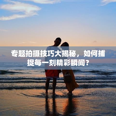 專題拍攝技巧大揭秘,如何捕捉每一刻精彩瞬間?