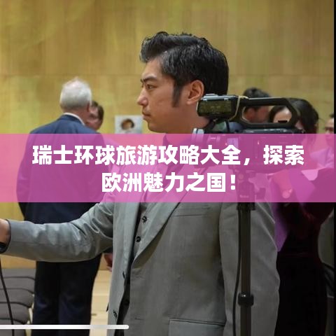 瑞士環球旅游攻略大全,探索歐洲魅力之國!