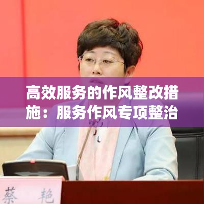 高效服務(wù)的作風(fēng)整改措施:服務(wù)作風(fēng)專項整治