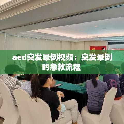 aed突發(fā)暈倒視頻:突發(fā)暈倒的急救流程