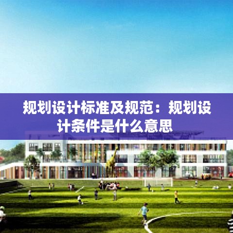 規(guī)劃設(shè)計(jì)標(biāo)準(zhǔn)及規(guī)范:規(guī)劃設(shè)計(jì)條件是什么意思