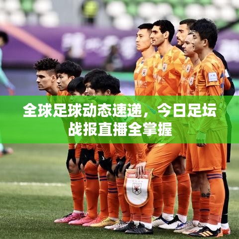 全球足球動態(tài)速遞,今日足壇戰(zhàn)報直播全掌握