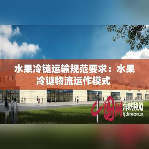 水果冷鏈運(yùn)輸規(guī)范要求:水果冷鏈物流運(yùn)作模式