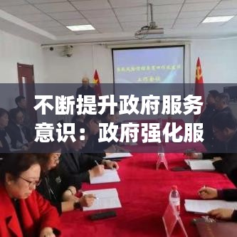 不斷提升政府服務(wù)意識:政府強化服務(wù)意識