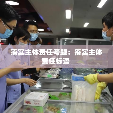 落實(shí)主體責(zé)任考題:落實(shí)主體責(zé)任標(biāo)語(yǔ)