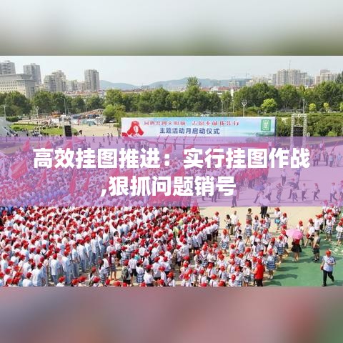 高效掛圖推進：實行掛圖作戰,狠抓問題銷號 