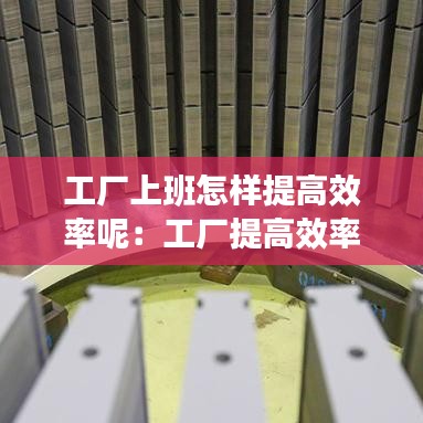 工廠上班怎樣提高效率呢:工廠提高效率的方法