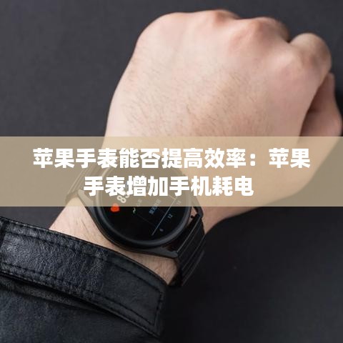 蘋果手表能否提高效率:蘋果手表增加手機耗電