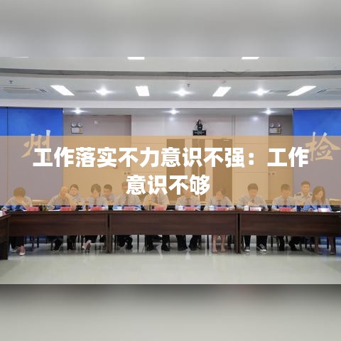 工作落實不力意識不強:工作意識不夠