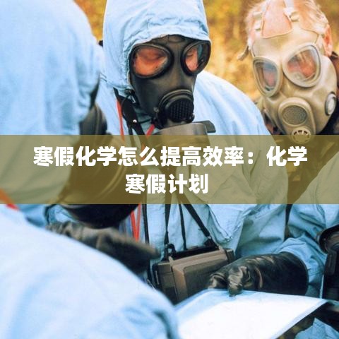 寒假化學怎么提高效率:化學寒假計劃