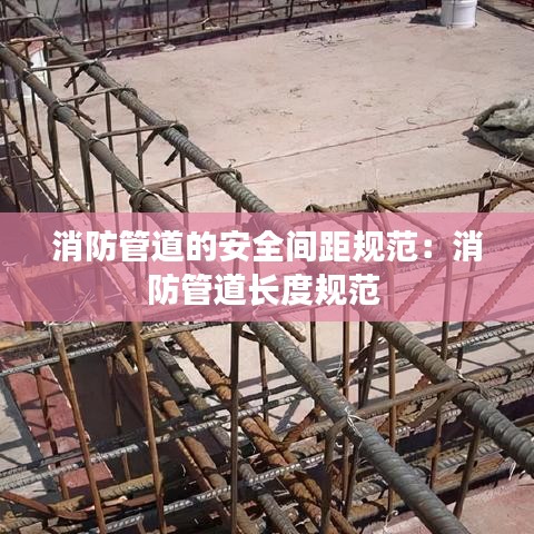 消防管道的安全間距規(guī)范:消防管道長(zhǎng)度規(guī)范