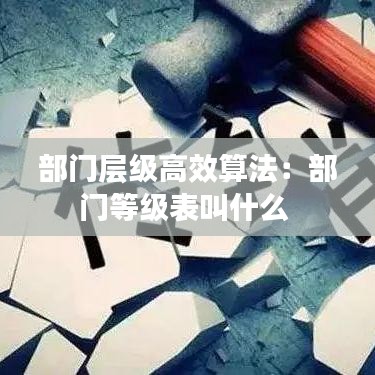 部門層級高效算法:部門等級表叫什么