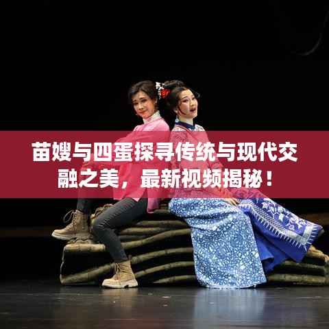 苗嫂與四蛋探尋傳統與現代交融之美,最新視頻揭秘!