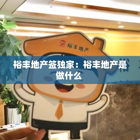 裕豐地產(chǎn)簽獨家:裕豐地產(chǎn)是做什么