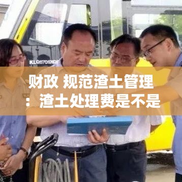 財政 規(guī)范渣土管理:渣土處理費是不是行政收費