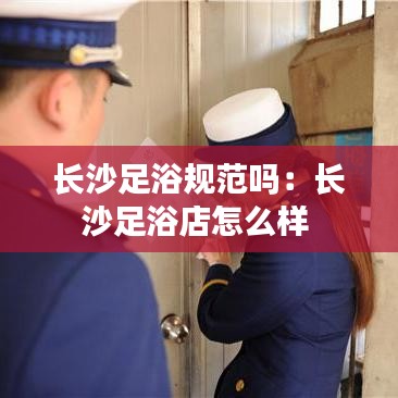 長沙足浴規(guī)范嗎:長沙足浴店怎么樣