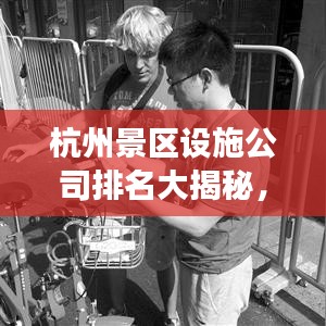 杭州景區(qū)設(shè)施公司排名大揭秘,專業(yè)公司實力比拼,游客滿意度揭曉!