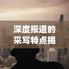 深度報道的采寫特點揭秘,如何挖掘新聞背后的故事?