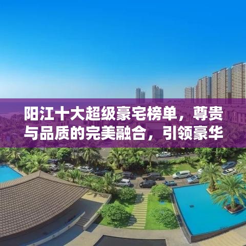 陽(yáng)江十大超級(jí)豪宅榜單,尊貴與品質(zhì)的完美融合,引領(lǐng)豪華生活新潮流!