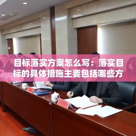 目標落實方案怎么寫:落實目標的具體措施主要包括哪些方面的措施