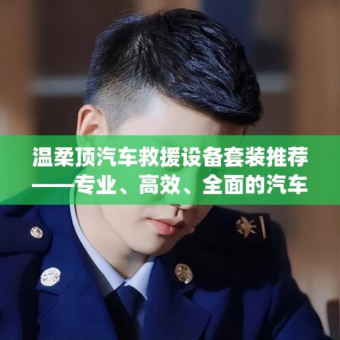 溫柔頂汽車救援設(shè)備套裝,專業(yè)高效全面解決方案