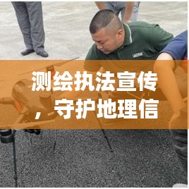 測繪執(zhí)法宣傳,守護(hù)地理信息安全的堅(jiān)強(qiáng)后盾