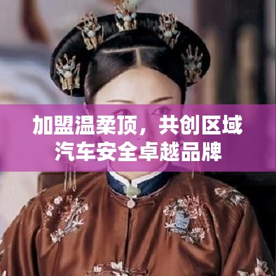 加盟溫柔頂,共創(chuàng)汽車安全卓越品牌