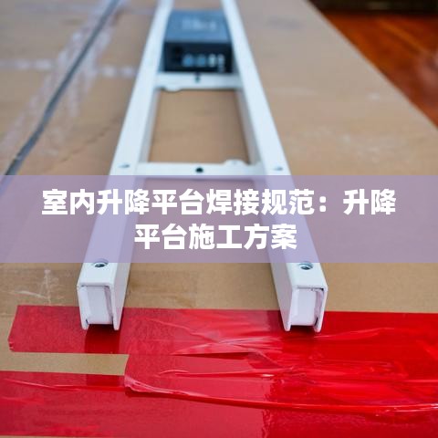 室內升降平臺焊接規范:升降平臺施工方案