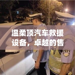 溫柔頂汽車(chē)救援設(shè)備，卓越保障，專業(yè)售后支持