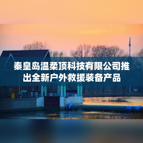 秦皇島溫柔頂科技戶外救援裝備新品發布