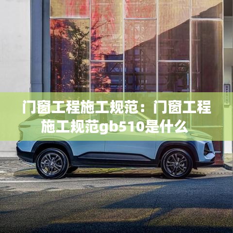 門窗工程施工規(guī)范:門窗工程施工規(guī)范gb510是什么
