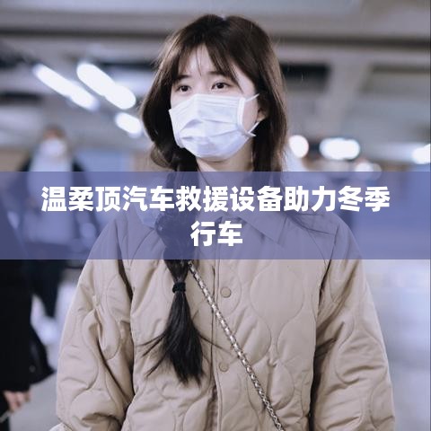 溫柔頂科技，汽車救援設備助力冬季安全行車