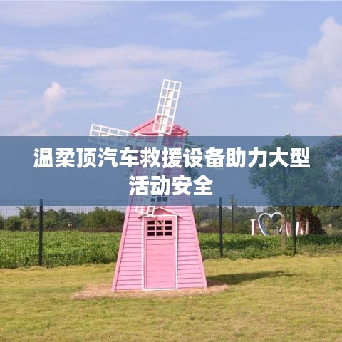 溫柔頂科技，汽車救援設備保障大型活動安全順利進行