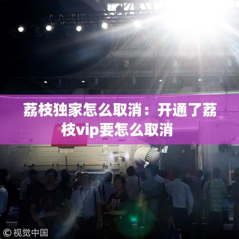 荔枝獨家怎么取消:開通了荔枝vip要怎么取消