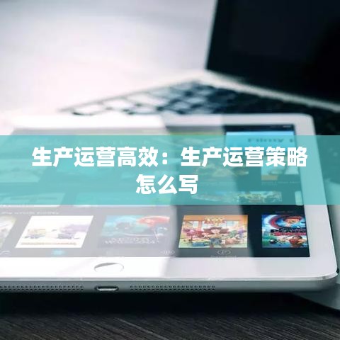 生產(chǎn)運(yùn)營(yíng)高效:生產(chǎn)運(yùn)營(yíng)策略怎么寫