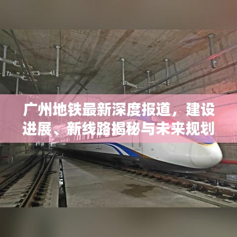 廣州地鐵最新深度報道，建設進展、新線路揭秘與未來規(guī)劃展望