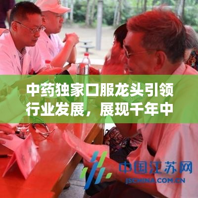 中藥獨家口服龍頭引領行業發展,展現千年中藥獨特魅力!