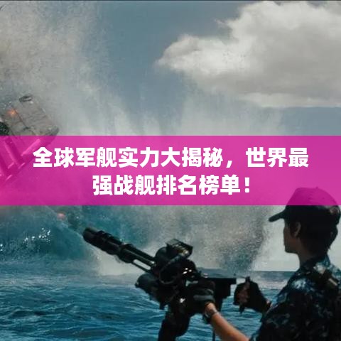 全球軍艦實(shí)力大揭秘,世界最強(qiáng)戰(zhàn)艦排名榜單!